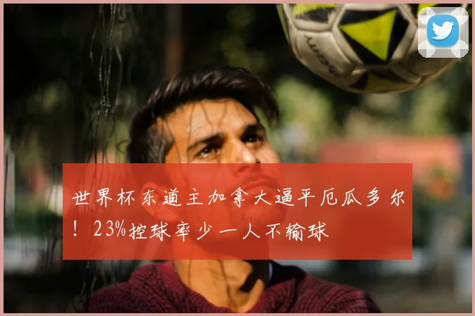 世界杯东道主加拿大逼平厄瓜多尔！23%控球率少一人不输球