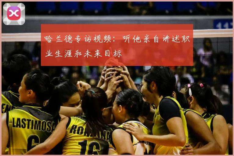 哈兰德专访视频：听他亲自讲述职业生涯和未来目标