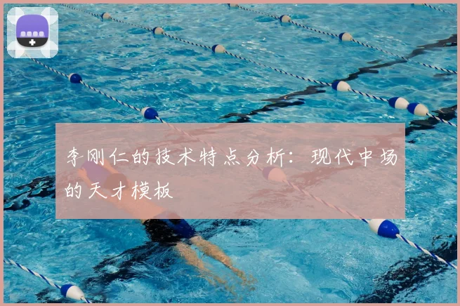 李刚仁的技术特点分析：现代中场的天才模板