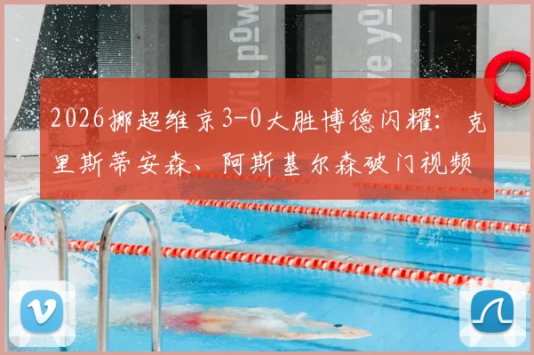 2026挪超维京3-0大胜博德闪耀：克里斯蒂安森、阿斯基尔森破门视频回顾与半场分析