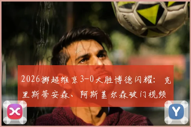 2026挪超维京3-0大胜博德闪耀:克里斯蒂安森、阿斯基尔森破门视频回顾与半场分析