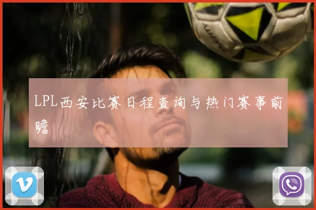 LPL西安比赛日程查询与热门赛事前瞻
