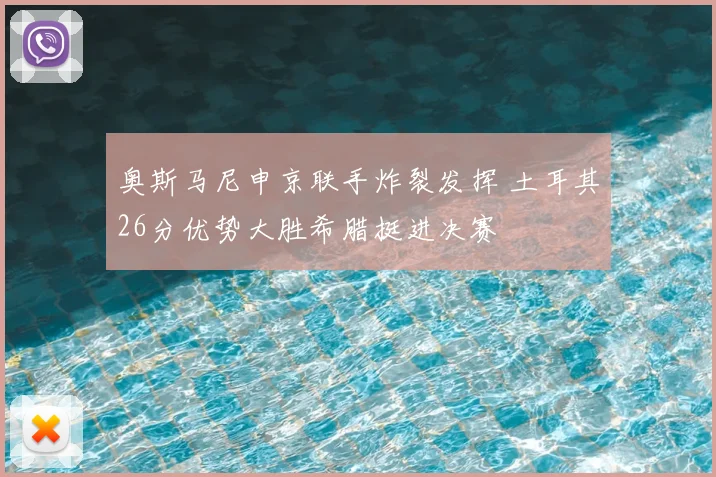 奥斯马尼申京联手炸裂发挥 土耳其26分优势大胜希腊挺进决赛