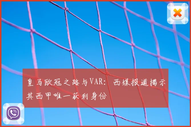 皇马欧冠之路与VAR:西媒报道揭示其西甲唯一获利身份