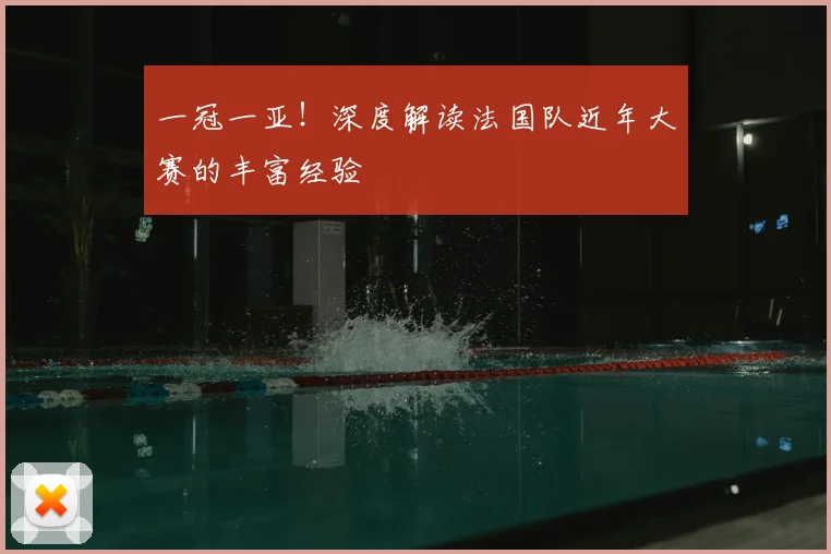 一冠一亚！深度解读法国队近年大赛的丰富经验