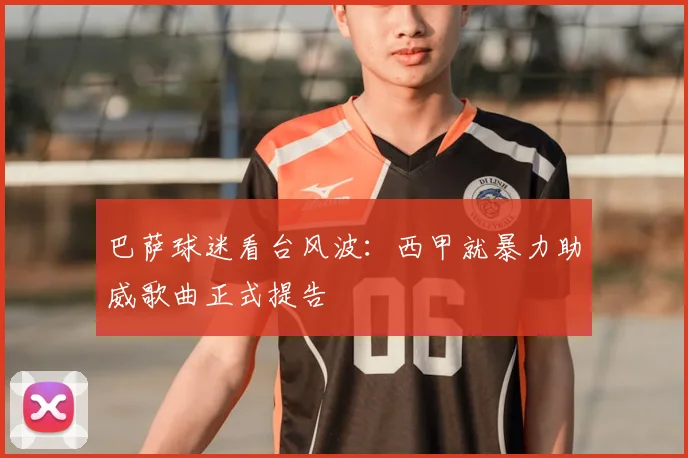 巴萨球迷看台风波:西甲就暴力助威歌曲正式提告