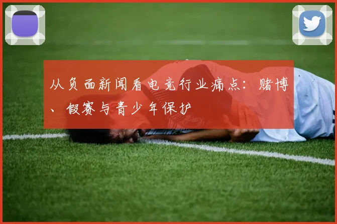 从负面新闻看电竞行业痛点：赌博、假赛与青少年保护