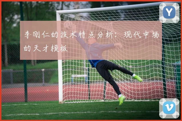 李刚仁的技术特点分析：现代中场的天才模板