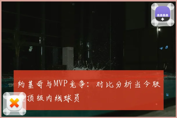 约基奇与MVP竞争：对比分析当今联盟顶级内线球员