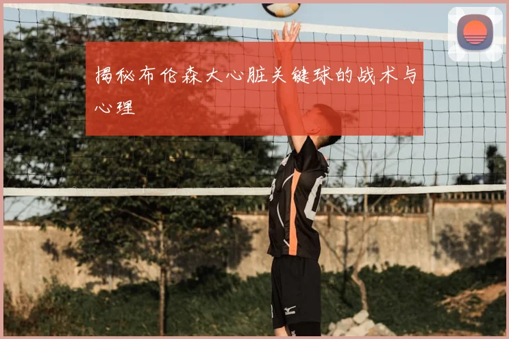 揭秘布伦森大心脏关键球的战术与心理