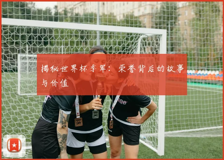 揭秘世界杯季军：荣誉背后的故事与价值
