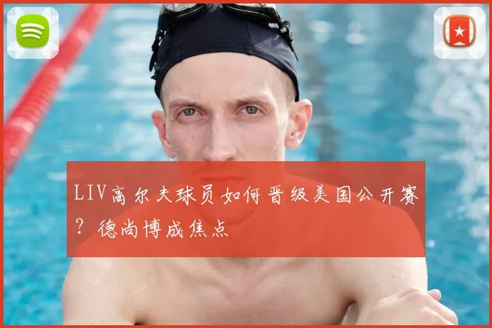 LIV高尔夫球员如何晋级美国公开赛？德尚博成焦点