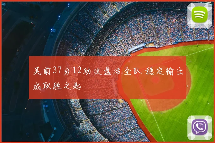 吴前37分12助攻盘活全队 稳定输出成取胜之匙