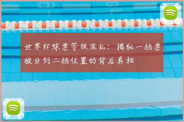 世界杯球票等级混乱:揭秘一档票被分到二档位置的背后真相