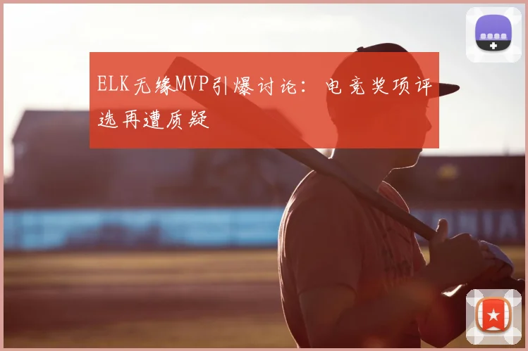 ELK无缘MVP引爆讨论：电竞奖项评选再遭质疑