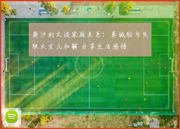 奥沙利文谈家庭关系：真诚盼与失联大女儿和解 分享生活感悟