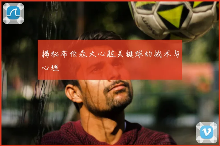 揭秘布伦森大心脏关键球的战术与心理