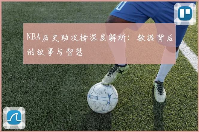 NBA历史助攻榜深度解析:数据背后的故事与智慧