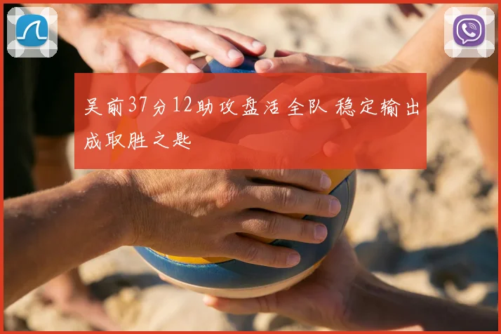 吴前37分12助攻盘活全队 稳定输出成取胜之匙