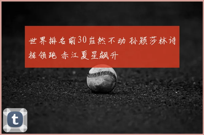 世界排名前30岿然不动 孙颖莎林诗栋领跑 赤江夏星飙升