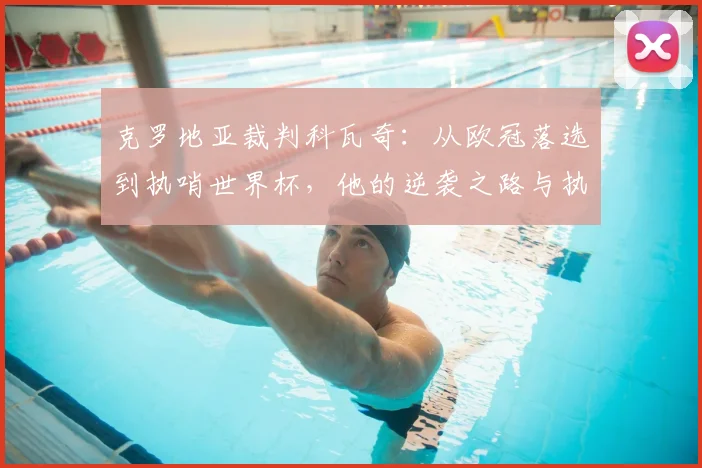 克罗地亚裁判科瓦奇：从欧冠落选到执哨世界杯，他的逆袭之路与执法分析