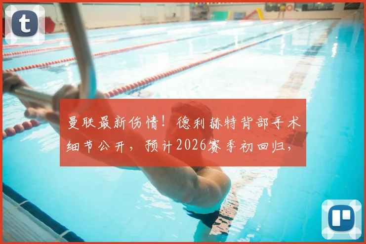 曼联最新伤情！德利赫特背部手术细节公开，预计2026赛季初回归，球迷需知3个关键点