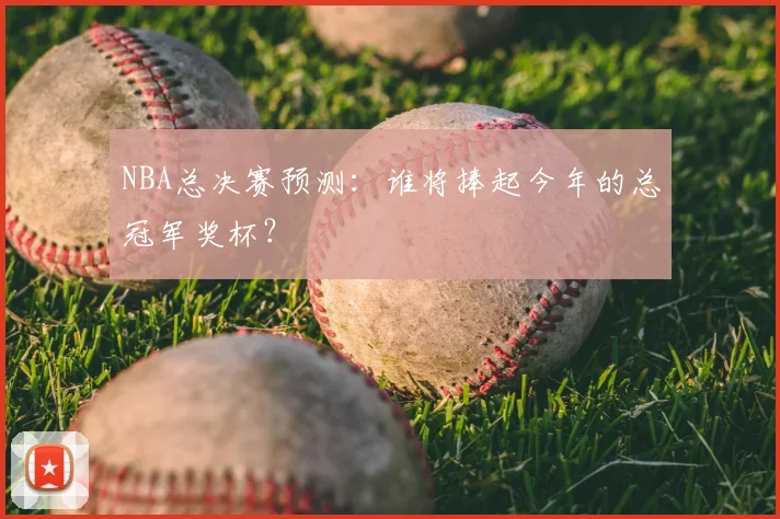 NBA总决赛预测:谁将捧起今年的总冠军奖杯?