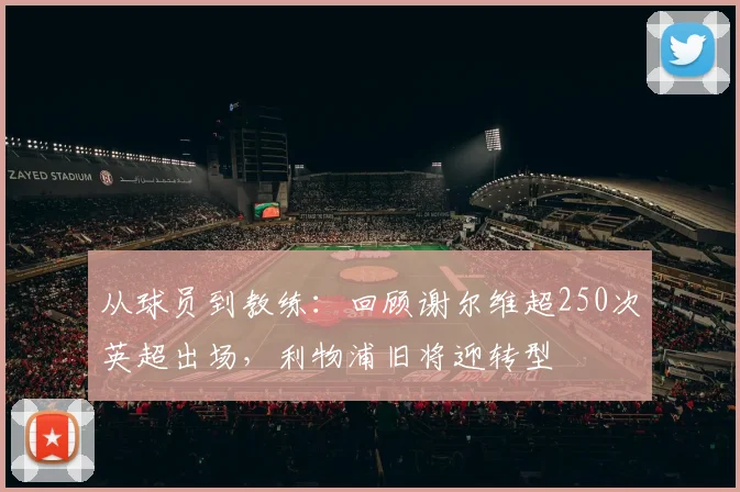 从球员到教练：回顾谢尔维超250次英超出场，利物浦旧将迎转型