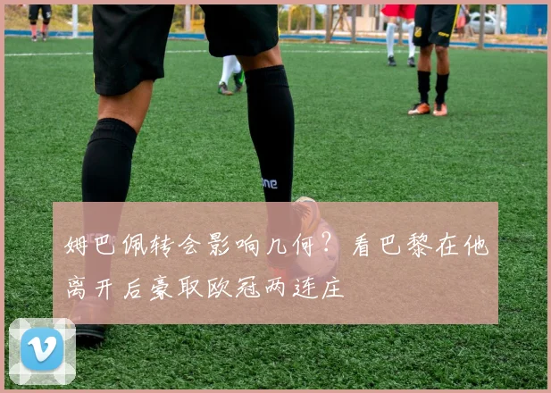 姆巴佩转会影响几何？看巴黎在他离开后豪取欧冠两连庄