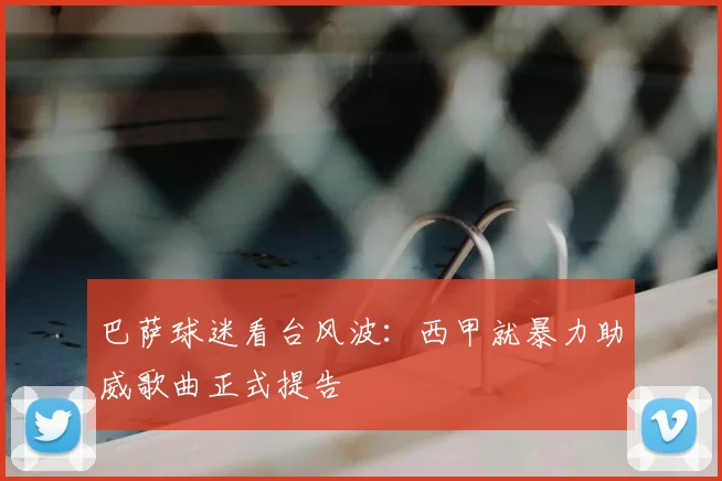 巴萨球迷看台风波：西甲就暴力助威歌曲正式提告