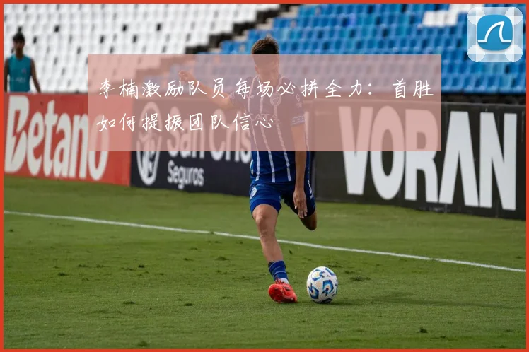 李楠激励队员每场必拼全力：首胜如何提振团队信心