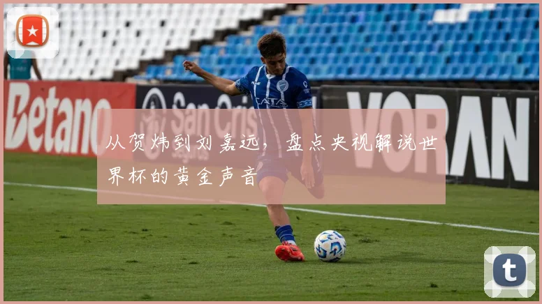 从贺炜到刘嘉远，盘点央视解说世界杯的黄金声音