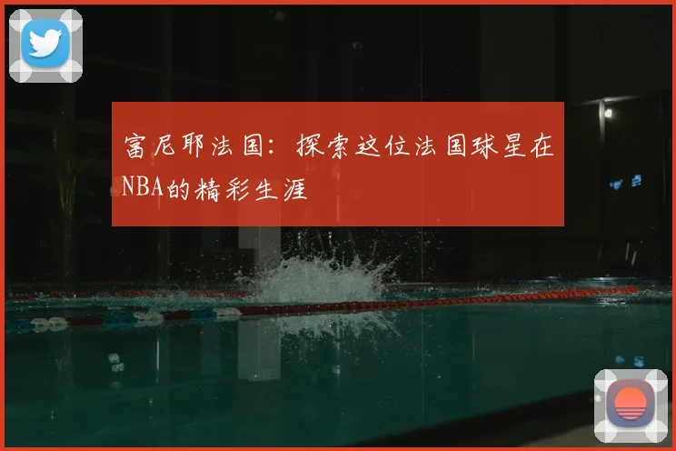 富尼耶法国：探索这位法国球星在NBA的精彩生涯