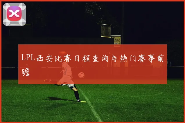 LPL西安比赛日程查询与热门赛事前瞻